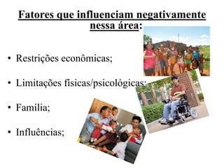 Fatores que influenciam negativamente
                 nessa área:

• Restrições econômicas;

• Limitações físicas/psicológicas;

• Família;

• Influências;
 