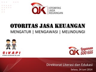 Direktorat	
  Literasi	
  dan	
  Edukasi	
  
Selasa,	
  24	
  Juni	
  2014	
  
OTORITAS JASA KEUANGAN	
  
MENGATUR	
  |	
  MENGAWASI	
  |	
  MELINDUNGI	
  
 