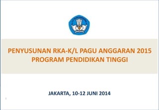 PENYUSUNAN RKA-K/L PAGU ANGGARAN 2015 
F 
PROGRAM PENDIDIKAN TINGGI 
JAKARTA, 10-12 JUNI 2014 
1 
 