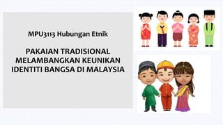 MPU3113 Hubungan Etnik
PAKAIAN TRADISIONAL
MELAMBANGKAN KEUNIKAN
IDENTITI BANGSA DI MALAYSIA
 