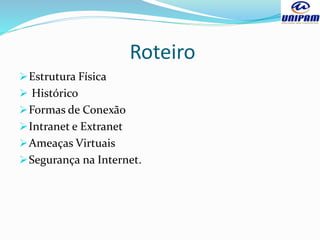 Roteiro
Estrutura Física
 Histórico
Formas de Conexão
Intranet e Extranet
Ameaças Virtuais
Segurança na Internet.
 