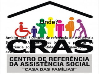 Onde?  Âmbito local / Centros de referência de Assistência Social – CRAS (unidades básicas e públicas de assistência social) e entidades e organizações de assistência social. 