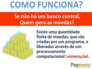 Existe uma quantidade
finita de moedas, que são
criadas por um programa, e
liberadas através de um
processamento
computacional (mineração).
Se não há um banco central,
Quem gera as moedas?
 
