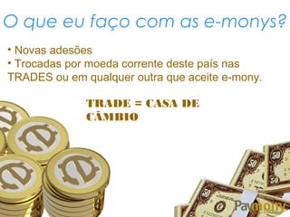 O que eu faço com as e-monys?
• Novas adesões
• Trocadas por moeda corrente deste país nas
TRADES ou em qualquer outra que aceite e-mony.
TRADE = CASA DE
CÂMBIO
 