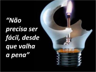 “Não
precisa ser
fácil, desde
que valha
a pena”
 