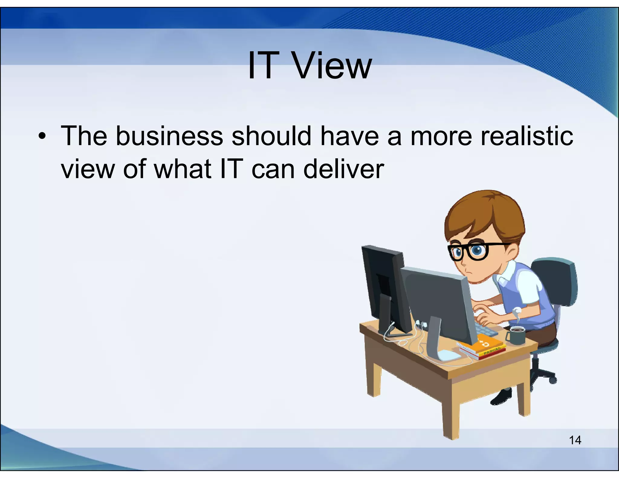 IT View
• The business should have a more realistic
  view of what IT can deliver




                                          14
 