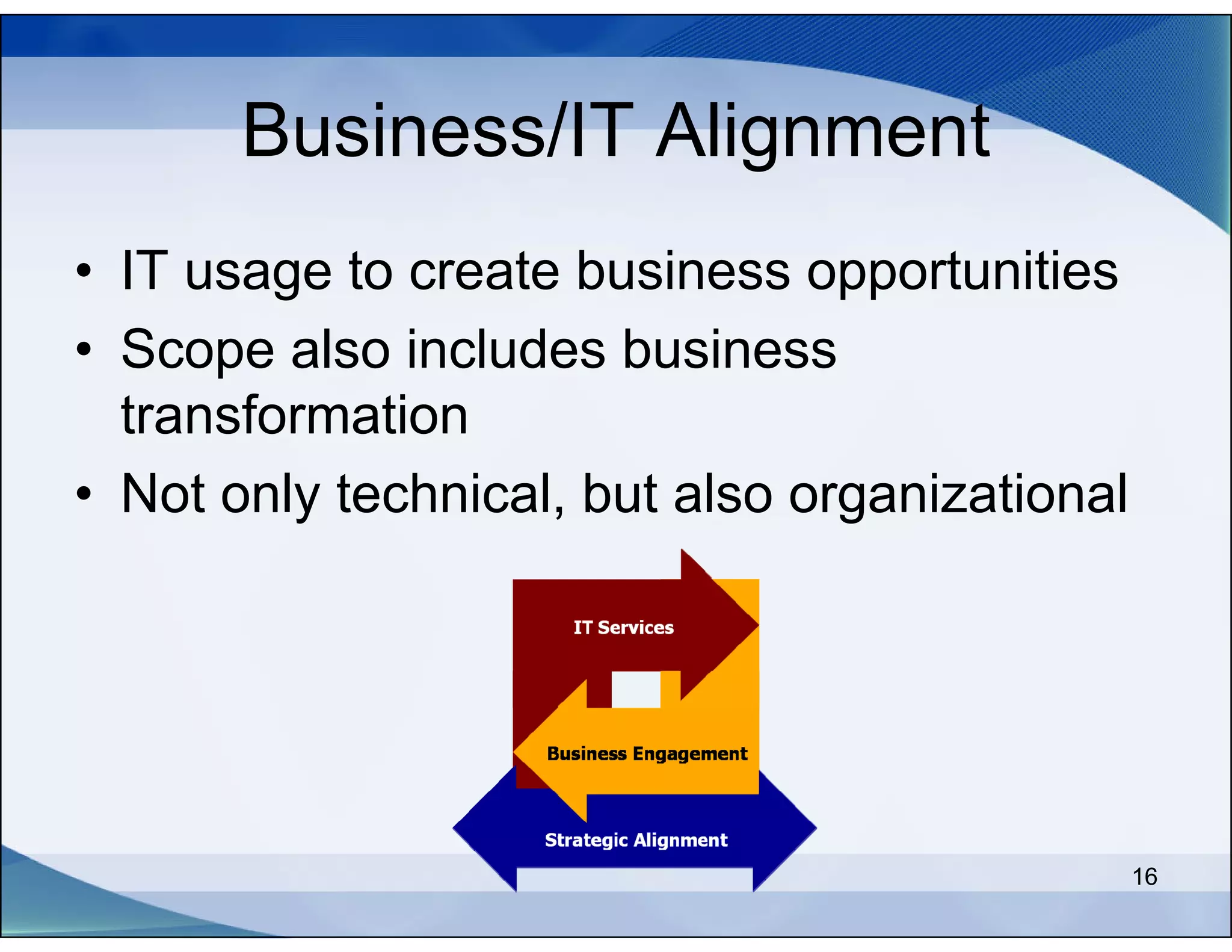 Business/IT Alignment
• IT usage to create business opportunities
• Scope also includes business
  transformation
• Not only technical, but also organizational




                                                16
 