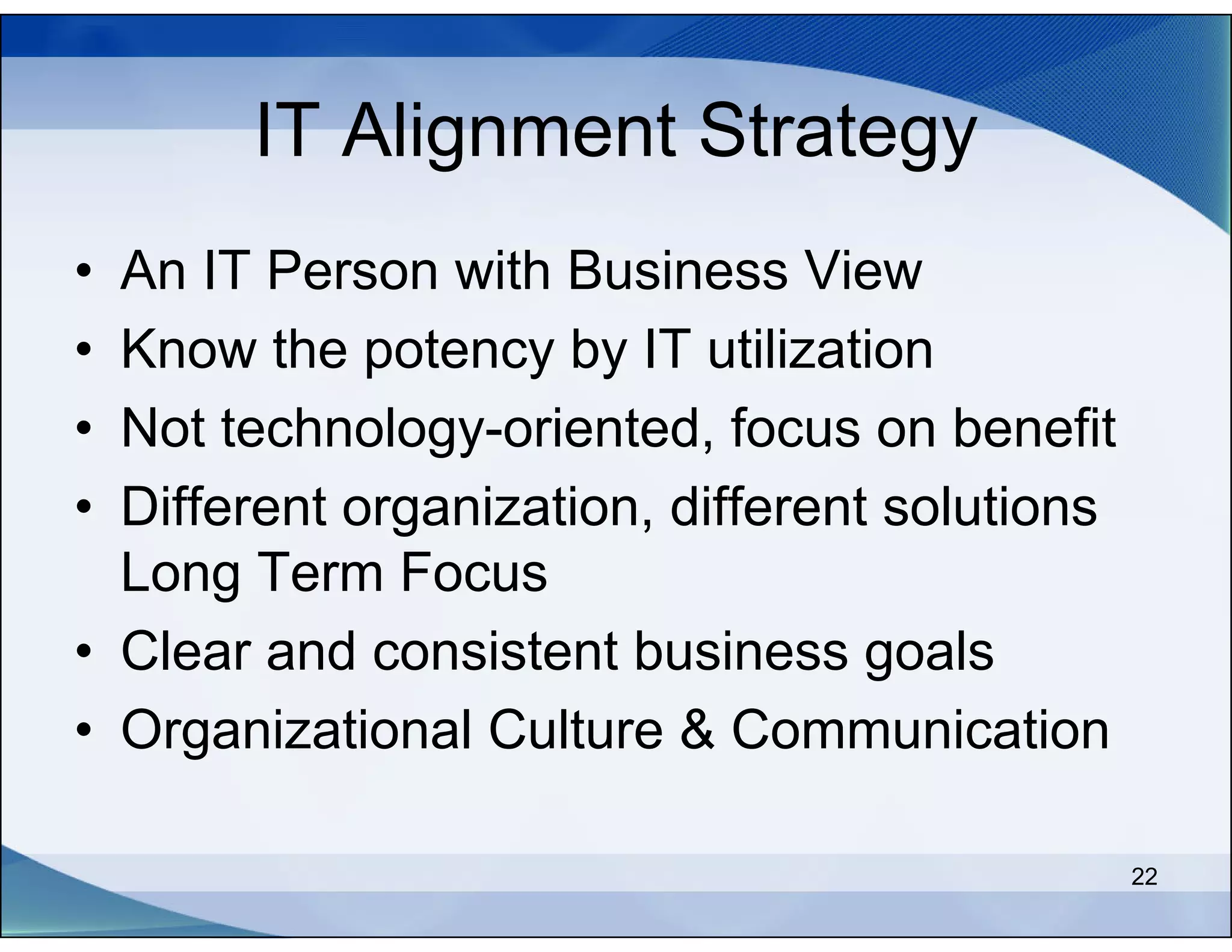 IT Alignment Strategy
• An IT Person with Business View
• Know the potency by IT utilization
• Not technology-oriented, focus on benefit
• Different organization, different solutions
  Long Term Focus
• Clear and consistent business goals
• Organizational Culture & Communication

                                                22
 