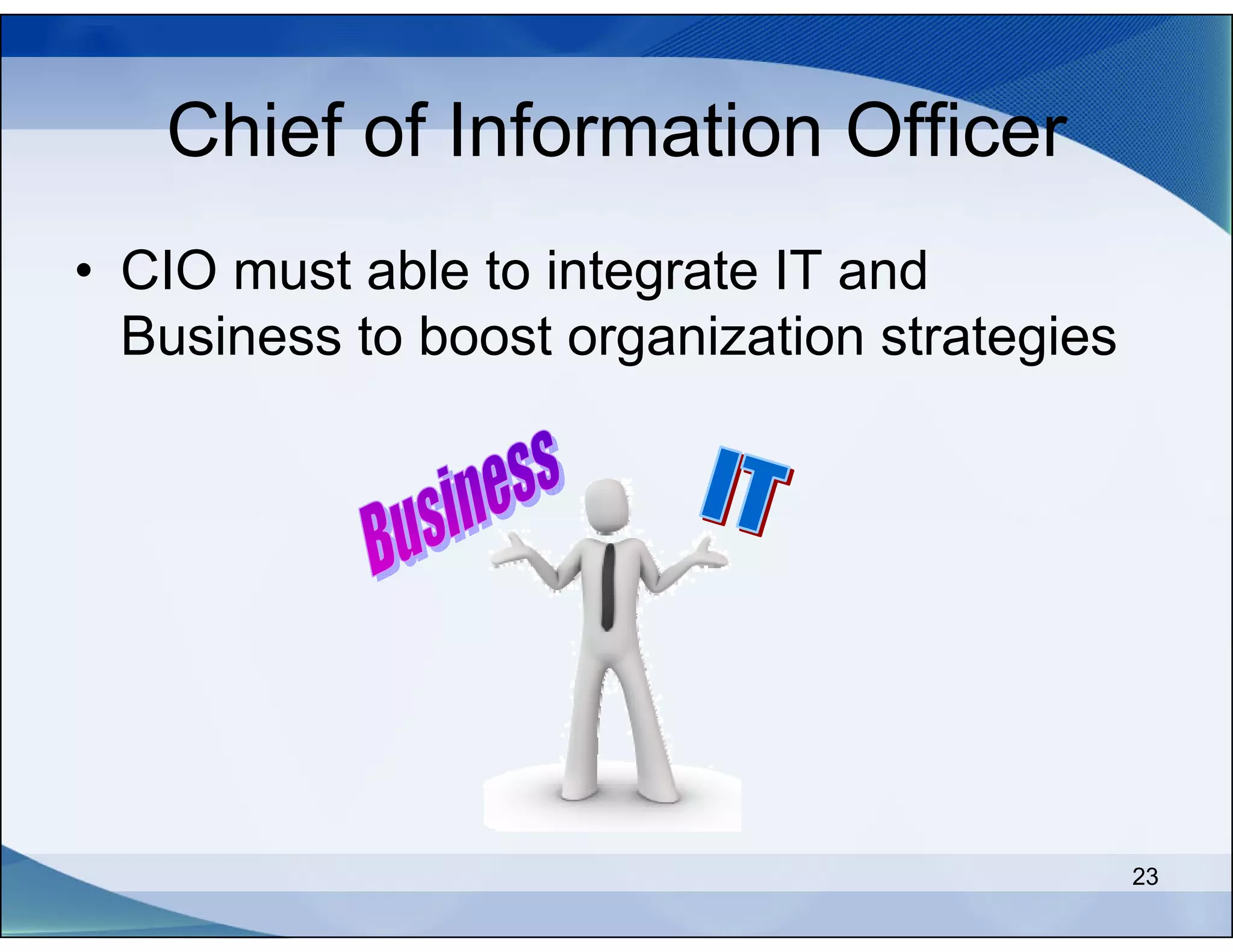 Chief of Information Officer
• CIO must able to integrate IT and
  Business to boost organization strategies




                                              23
 