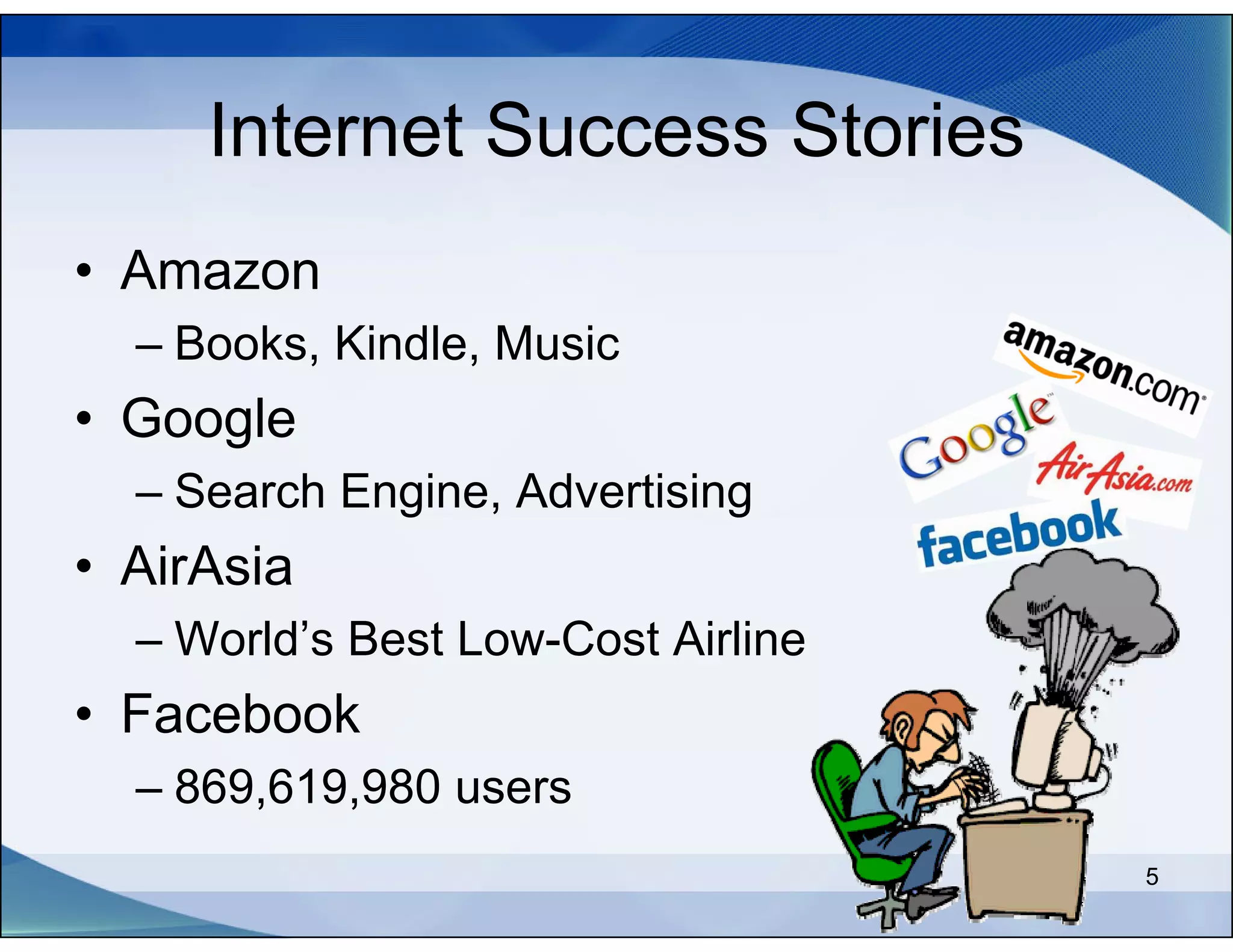 Internet Success Stories
• Amazon
  – Books, Kindle, Music
• Google
  – Search Engine, Advertising
• AirAsia
  – World’s Best Low-Cost Airline
• Facebook
  – 869,619,980 users
                                    5
 