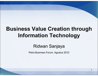 Business Value Creation through
    Information Technology
           Ridwan Sanjaya
        Petra Business Forum, Agustus 2012




                                             1
 