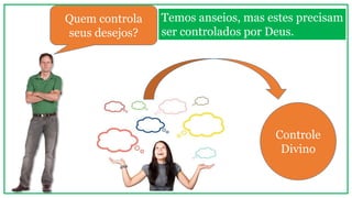 Temos anseios, mas estes precisam
ser controlados por Deus.
Quem controla
seus desejos?
Controle
Divino
 
