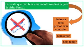 O crente que não tem uma mente conduzida pelo
Espírito Santo...
Se torna
uma
pessoa sem
controle.
Sem amor
Sem temor
 