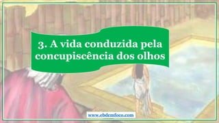 3. A vida conduzida pela
concupiscência dos olhos
www.ebdemfoco.com
 