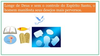 Longe de Deus e sem o controle do Espírito Santo, o
homem manifesta seus desejos mais perversos.
 