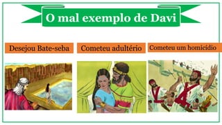 O mal exemplo de Davi
Desejou Bate-seba Cometeu adultério Cometeu um homicídio
 
