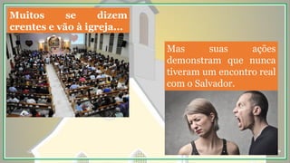 Muitos se dizem
crentes e vão à igreja...
Mas suas ações
demonstram que nunca
tiveram um encontro real
com o Salvador.
 