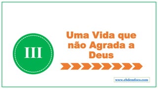 Uma Vida que
não Agrada a
DeusIII
www.ebdemfoco.com
 