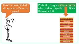 Portanto, os que estão na carne
não podem agradar a Deus.
Romanos 8:8
Existe a possibilidade
de agradar a Deus na
carne?
 