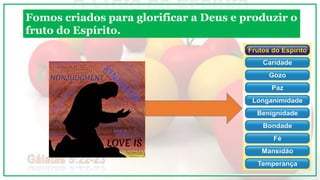 Fomos criados para glorificar a Deus e produzir o
fruto do Espírito.
 