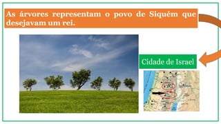 As árvores representam o povo de Siquém que
desejavam um rei.
Cidade de Israel
 