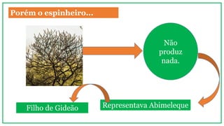 Porém o espinheiro...
Não
produz
nada.
Representava AbimelequeFilho de Gideão
 