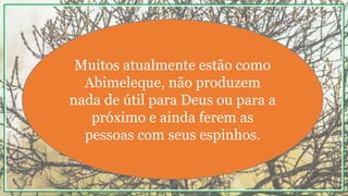 Muitos atualmente estão como
Abimeleque, não produzem
nada de útil para Deus ou para a
próximo e ainda ferem as
pessoas com seus espinhos.
 