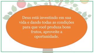 Deus está investindo em sua
vida e dando todas as condições
para que você produza bons
frutos, aproveite a
oportunidade.
 