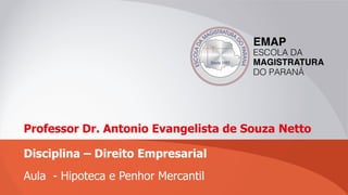 Professor Dr. Antonio Evangelista de Souza Netto
Disciplina – Direito Empresarial
Aula - Hipoteca e Penhor Mercantil
 