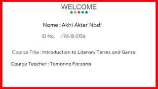 WELCOME
Name : Akhi Akter Nadi
ID No. : 193-10-2156
Course Title : Introduction to Literary Terms and Genre
Course Teacher : Tamanna Farzana
 