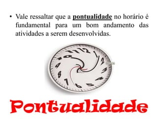 • Vale ressaltar que a pontualidade no horário é
  fundamental para um bom andamento das
  atividades a serem desenvolvidas.




Pontualidade
 