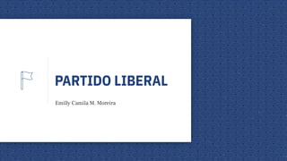 PARTIDO LIBERAL
Emilly Camila M. Moreira
 
