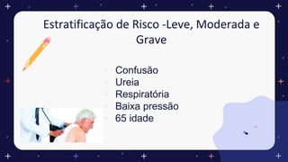 Estratificação de Risco -Leve, Moderada e
Grave
• Confusão
• Ureia
• Respiratória
• Baixa pressão
• 65 idade
 