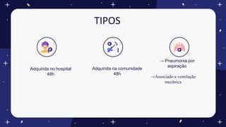 TIPOS
Adquirida no hospital
48h
Adquirida na comunidade
48h
 → Pneumonia por
aspiração
→Associado a ventilação
mecânica
 