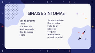 SINAIS E SINTOMAS
• Dor de garganta
• Tosse
• Dor muscular
• Nariz entupido
• Dor de cabeça
• Febre
Suor ou calafrios
Dor no peito
Falta de ar
Náuseas
Fraqueza
Alteração na
pressão arterial
 