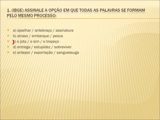 a) ajoelhar / antebraço / assinatura  b) atraso / embarque / pesca  c) o jota / o sim / o tropeço  d) entrega / estupidez / sobreviver  e) antepor / exportação / sanguessuga  X 
