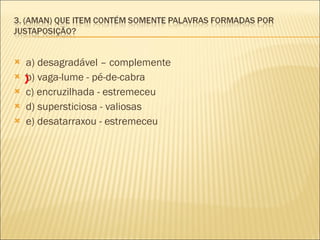 a) desagradável – complemente b) vaga-lume - pé-de-cabra  c) encruzilhada - estremeceu  d) supersticiosa - valiosas  e) desatarraxou - estremeceu  X 