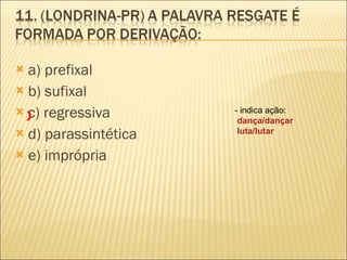 a) prefixal b) sufixal c) regressiva  d) parassintética  e) imprópria - indica ação: dança/dançar luta/lutar X 