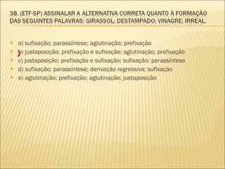a) sufixação; parassíntese; aglutinação; prefixação  b) justaposição; prefixação e sufixação; aglutinação; prefixação  c) justaposição; prefixação e sufixação; sufixação; parassíntese  d) sufixação; parassíntese; derivação regressiva; sufixação  e) aglutinação; prefixação; aglutinação; justaposição  X 