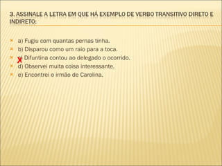 a) Fugiu com quantas pernas tinha. b) Disparou como um raio para a toca. c) Difuntina contou ao delegado o ocorrido. d) Observei muita coisa interessante.  e) Encontrei o irmão de Carolina. X 