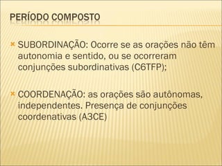 SUBORDINAÇÃO: Ocorre se as orações não têm autonomia e sentido, ou se ocorreram conjunções subordinativas (C6TFP); COORDENAÇÃO: as orações são autônomas, independentes. Presença de conjunções coordenativas (A3CE) 