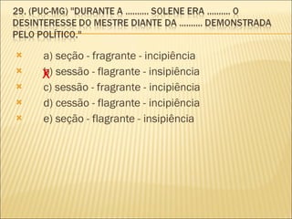        a) seção - fragrante - incipiência         b) sessão - flagrante - insipiência         c) sessão - fragrante - incipiência         d) cessão - flagrante - incipiência         e) seção - flagrante - insipiência  X 
