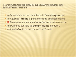 a) Trouxeram-me um ramalhete de flores  fragrantes .        b) A justiça  infligiu  a pena merecida aos desordeiros.  c) Promoveram uma festa  beneficiente  para a creche.        d) Devemos ser fiéis ao  cumprimento  do dever.  e) A  cessão  de terras compete ao Estado.  X 