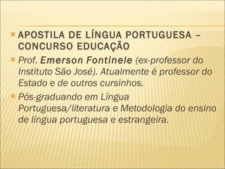 APOSTILA DE LÍNGUA PORTUGUESA – CONCURSO EDUCAÇÃO Prof.  Emerson   Fontinele  (ex-professor do Instituto São José). Atualmente é professor do Estado e de outros cursinhos.  Pós-graduando em Língua Portuguesa/literatura e Metodologia do ensino de língua portuguesa e estrangeira.  