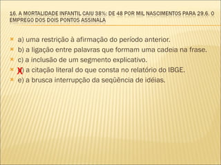 a) uma restrição à afirmação do período anterior. b) a ligação entre palavras que formam uma cadeia na frase. c) a inclusão de um segmento explicativo. d) a citação literal do que consta no relatório do IBGE. e) a brusca interrupção da seqüência de idéias. X 