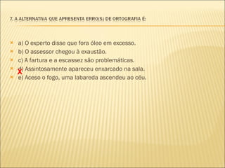 a) O experto disse que fora óleo em excesso. b) O assessor chegou à exaustão.  c) A fartura e a escassez são problemáticas.  d) Assintosamente apareceu enxarcado na sala. e) Aceso o fogo, uma labareda ascendeu ao céu. X 