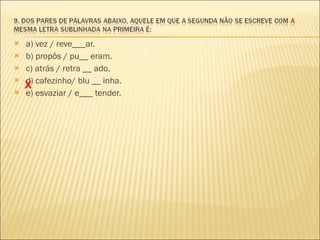 a) vez / reve___ar. b) propôs / pu__ eram.  c) atrás / retra __ ado.  d) cafezinho/ blu __ inha. e) esvaziar / e___ tender. X 