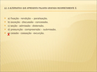a) fixação - rendição – paralisação. b) exceção - discussão - concessão.  c) seção - admissão - distensão.  d) presunção - compreensão – submissão. e) cessão - cassação - excurção. X 