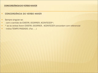 CONCORDÂNCIA DO VERBO HAVER   Sempre singular se: - com o sentido de EXISTIR, OCORRER, ACONTECER*; * se os verbos forem EXISTIR, OCORRER,  ACONTECER concordam com referencial - indica TEMPO PASSADO. (Faz . . .) 