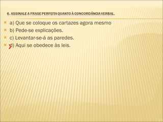 a) Que se coloque os cartazes agora mesmo b) Pede-se explicações. c) Levantar-se-á as paredes. d) Aqui se obedece às leis. X 